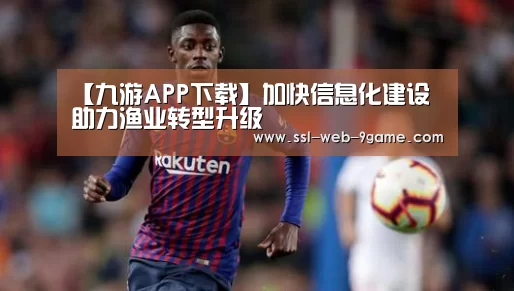 【九游APP下载】加快信息化建设 助力渔业转型升级(图2) 九游游戏