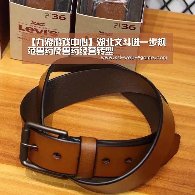 【九游游戏中心】湖北文斗进一步规范兽药及兽药经营转型(图1) 九游游戏中心