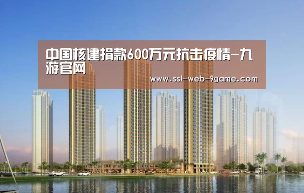 中国核建捐款600万元抗击疫情-九游官网(图3) 九游APP下载