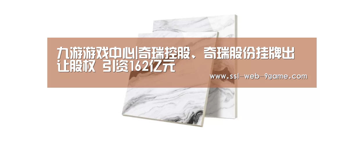 九游游戏中心|奇瑞控股、奇瑞股份挂牌出让股权 引资162亿元(图3) 九游游戏中心